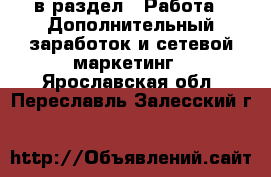  в раздел : Работа » Дополнительный заработок и сетевой маркетинг . Ярославская обл.,Переславль-Залесский г.